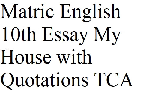 Matric English 10th Essay My House with Quotations TCA Notes