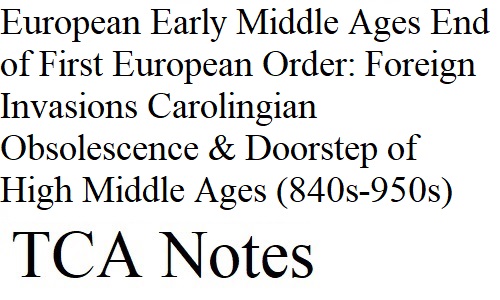 European History Early Middle Ages End of the First European Order: Foreign Invasions, Carolingian Obsolescence, and Doorstep of the High Middle Ages (840s-950s)